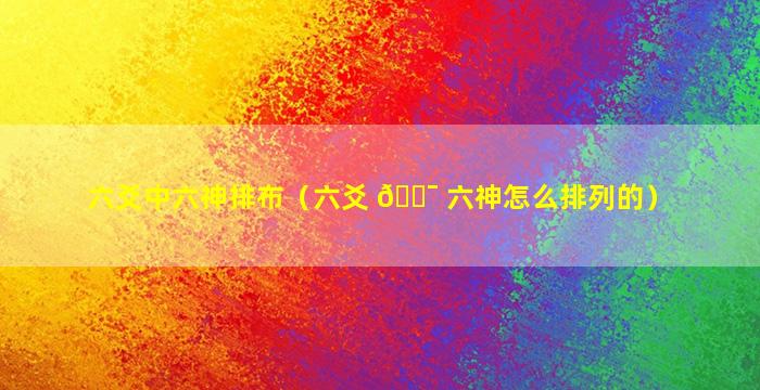 六爻中六神排布（六爻 🐯 六神怎么排列的）